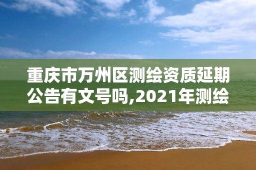 重庆市万州区测绘资质延期公告有文号吗,2021年测绘资质延期公告。