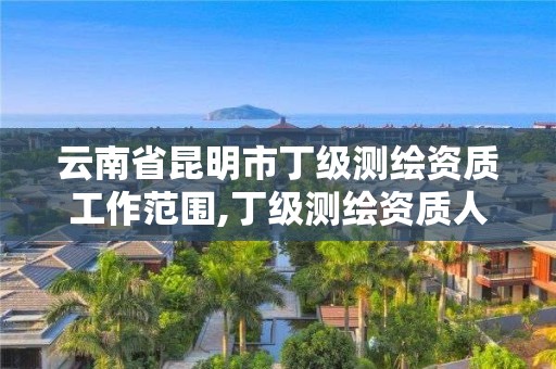 云南省昆明市丁级测绘资质工作范围,丁级测绘资质人员要求