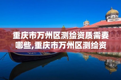 重庆市万州区测绘资质需要哪些,重庆市万州区测绘资质需要哪些资料