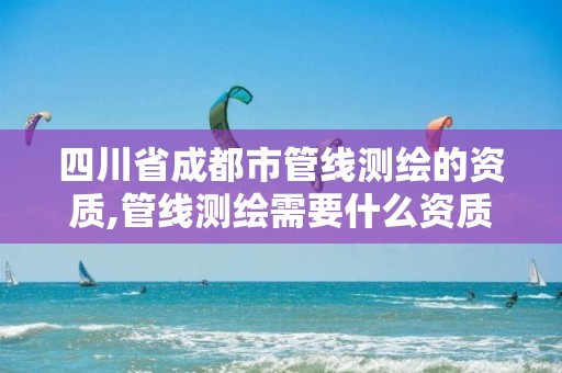 四川省成都市管线测绘的资质,管线测绘需要什么资质