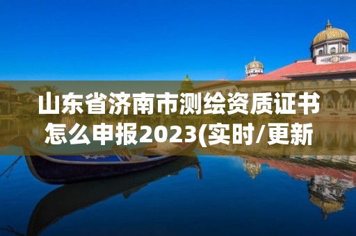 山东省济南市测绘资质证书怎么申报2023(实时/更新中)