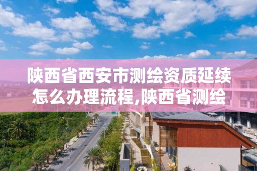 陕西省西安市测绘资质延续怎么办理流程,陕西省测绘资质单位质量保证体系考核细则。