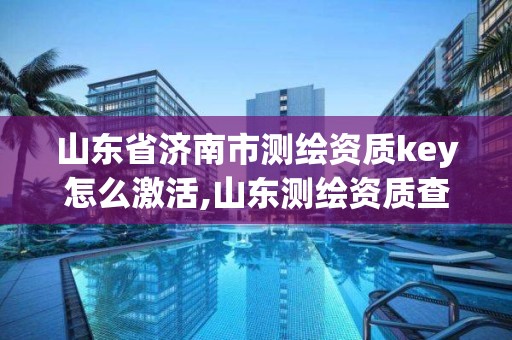 山东省济南市测绘资质key怎么激活,山东测绘资质查询