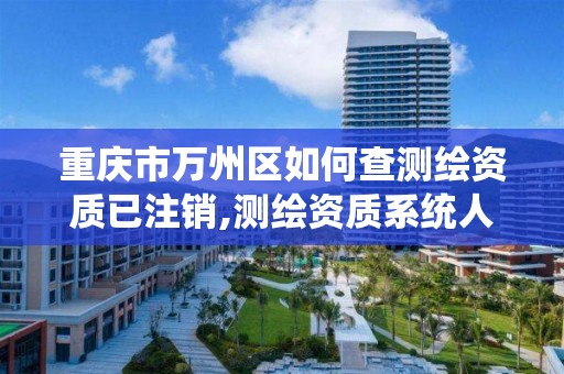 重庆市万州区如何查测绘资质已注销,测绘资质系统人员查重