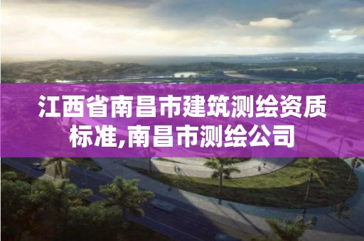 江西省南昌市建筑测绘资质标准,南昌市测绘公司