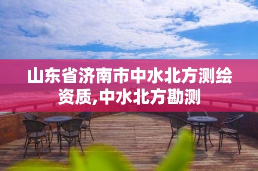 山东省济南市中水北方测绘资质,中水北方勘测