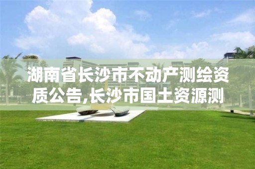 湖南省长沙市不动产测绘资质公告,长沙市国土资源测绘院。