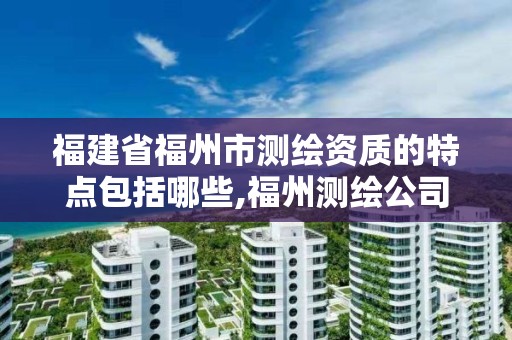 福建省福州市测绘资质的特点包括哪些,福州测绘公司排名