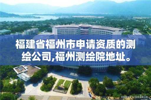 福建省福州市申请资质的测绘公司,福州测绘院地址。