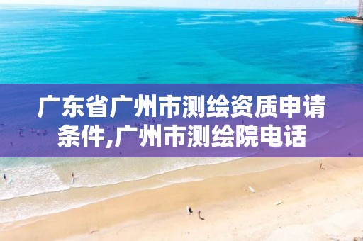 广东省广州市测绘资质申请条件,广州市测绘院电话