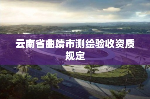 云南省曲靖市测绘验收资质规定