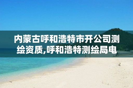 内蒙古呼和浩特市开公司测绘资质,呼和浩特测绘局电话