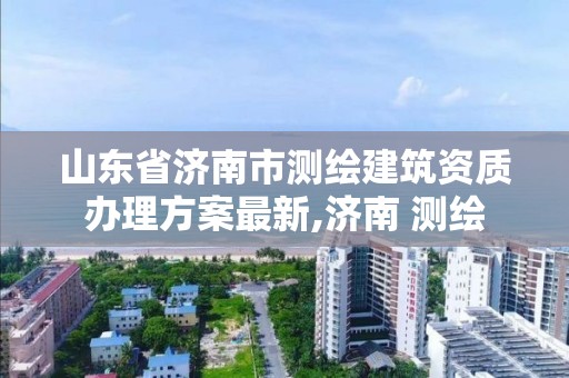 山东省济南市测绘建筑资质办理方案最新,济南 测绘