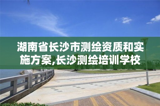 湖南省长沙市测绘资质和实施方案,长沙测绘培训学校