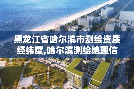 黑龙江省哈尔滨市测绘资质经纬度,哈尔滨测绘地理信息局