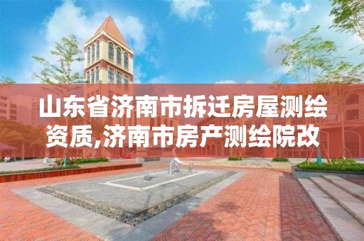 山东省济南市拆迁房屋测绘资质,济南市房产测绘院改制