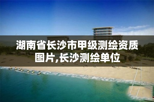 湖南省长沙市甲级测绘资质图片,长沙测绘单位