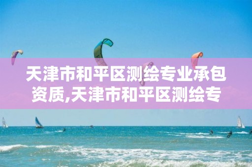 天津市和平区测绘专业承包资质,天津市和平区测绘专业承包资质公示