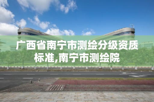 广西省南宁市测绘分级资质标准,南宁市测绘院