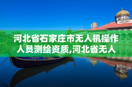 河北省石家庄市无人机操作人员测绘资质,河北省无人机证考试点在哪。