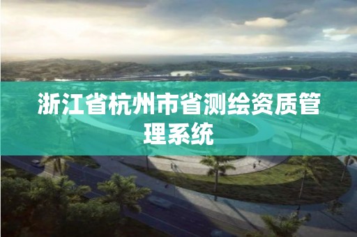 浙江省杭州市省测绘资质管理系统