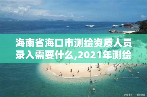 海南省海口市测绘资质人员录入需要什么,2021年测绘资质申报条件。