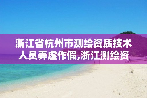 浙江省杭州市测绘资质技术人员弄虚作假,浙江测绘资质办理流程