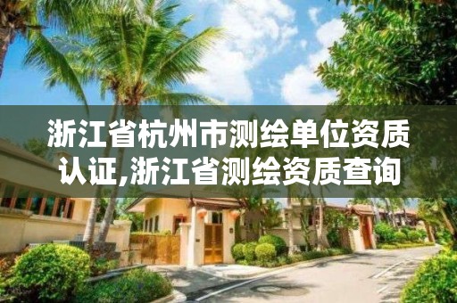 浙江省杭州市测绘单位资质认证,浙江省测绘资质查询