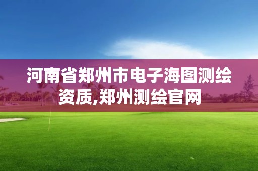 河南省郑州市电子海图测绘资质,郑州测绘官网