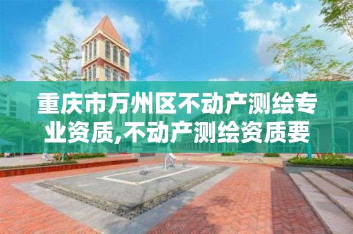 重庆市万州区不动产测绘专业资质,不动产测绘资质要求