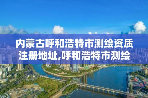 内蒙古呼和浩特市测绘资质注册地址,呼和浩特市测绘公司