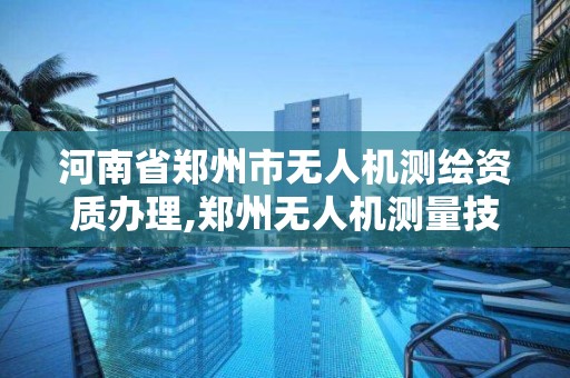 河南省郑州市无人机测绘资质办理,郑州无人机测量技术机构