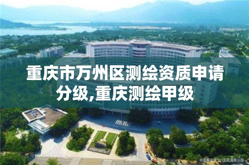 重庆市万州区测绘资质申请分级,重庆测绘甲级