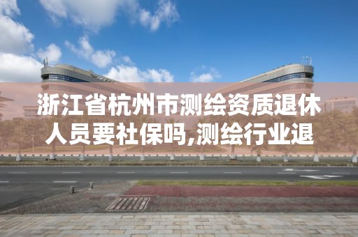 浙江省杭州市测绘资质退休人员要社保吗,测绘行业退休年龄