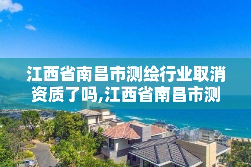 江西省南昌市测绘行业取消资质了吗,江西省南昌市测绘行业取消资质了吗最新消息