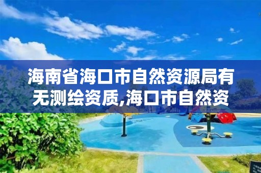 海南省海口市自然资源局有无测绘资质,海口市自然资源和规划局笔试。