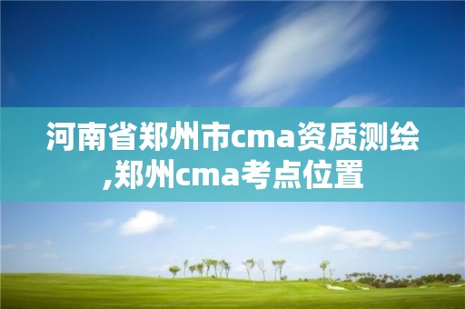 河南省郑州市cma资质测绘,郑州cma考点位置