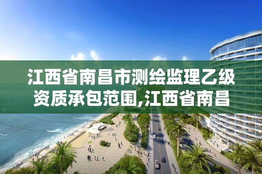 江西省南昌市测绘监理乙级资质承包范围,江西省南昌市测绘监理乙级资质承包范围是多少