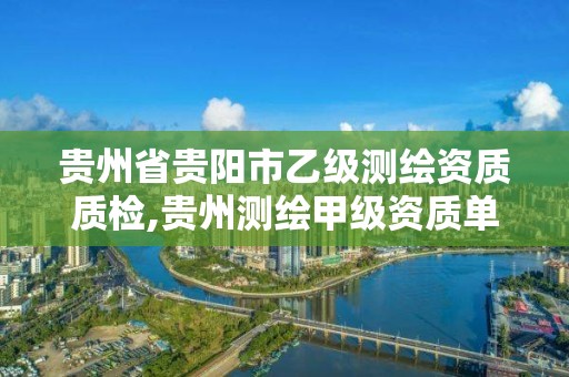 贵州省贵阳市乙级测绘资质质检,贵州测绘甲级资质单位