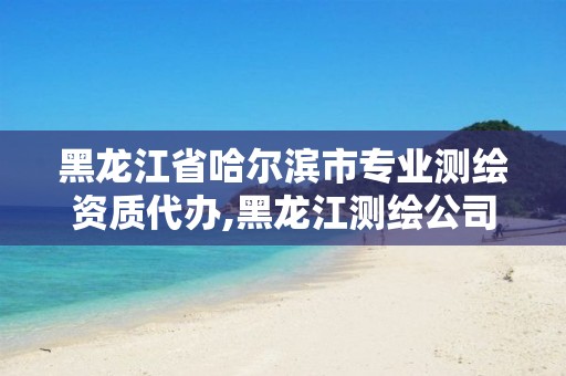 黑龙江省哈尔滨市专业测绘资质代办,黑龙江测绘公司