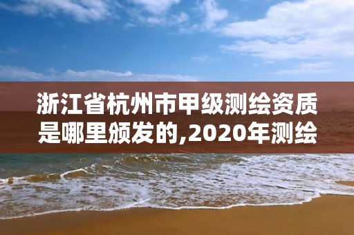 浙江省杭州市甲级测绘资质是哪里颁发的,2020年测绘甲级资质条件