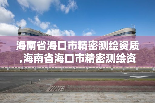 海南省海口市精密测绘资质,海南省海口市精密测绘资质企业名单