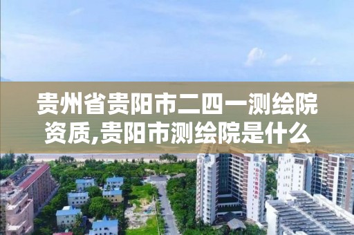 贵州省贵阳市二四一测绘院资质,贵阳市测绘院是什么单位