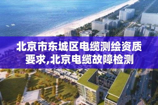 北京市东城区电缆测绘资质要求,北京电缆故障检测