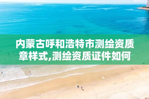 内蒙古呼和浩特市测绘资质章样式,测绘资质证件如何查询