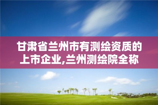 甘肃省兰州市有测绘资质的上市企业,兰州测绘院全称。