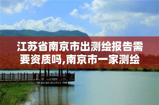 江苏省南京市出测绘报告需要资质吗,南京市一家测绘资质单位要使用