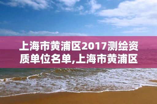 上海市黄浦区2017测绘资质单位名单,上海市黄浦区测绘中心。