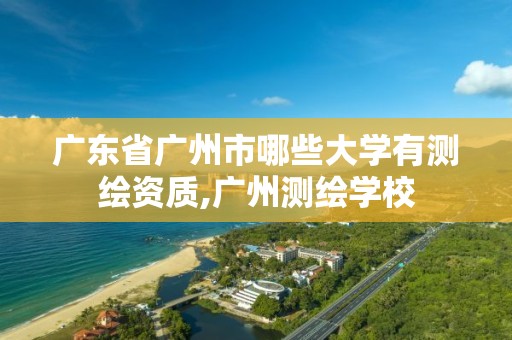 广东省广州市哪些大学有测绘资质,广州测绘学校