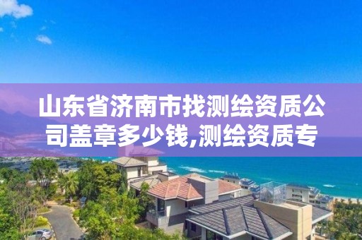 山东省济南市找测绘资质公司盖章多少钱,测绘资质专用章样式图。